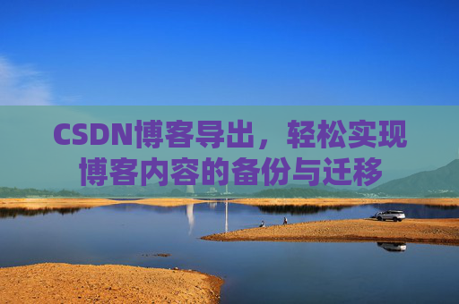 CSDN博客导出，轻松实现博客内容的备份与迁移