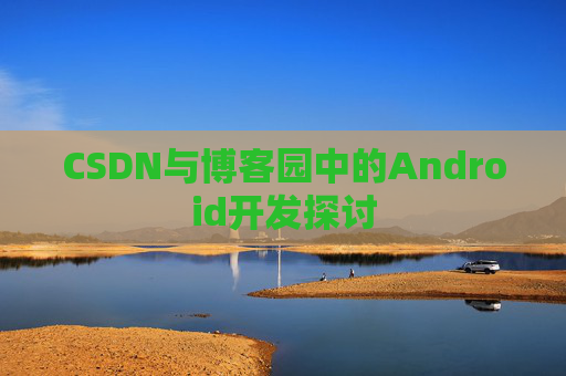 CSDN与博客园中的Android开发探讨